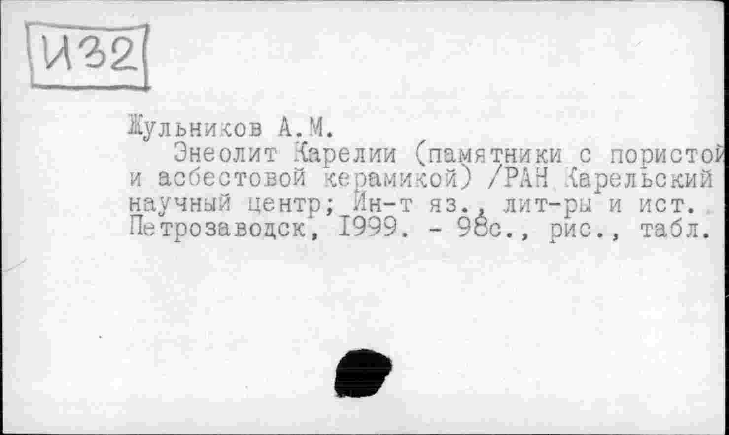 ﻿Ги З 21
І______
Жульников А.М.
Энеолит .Карелии (памятники с пористо и асбестовой керамикой) /РАН Карельский научный центр; Йн-т яз.д лит-ры и ист. Петрозаводск, 1999. - 98с., рис., табл.